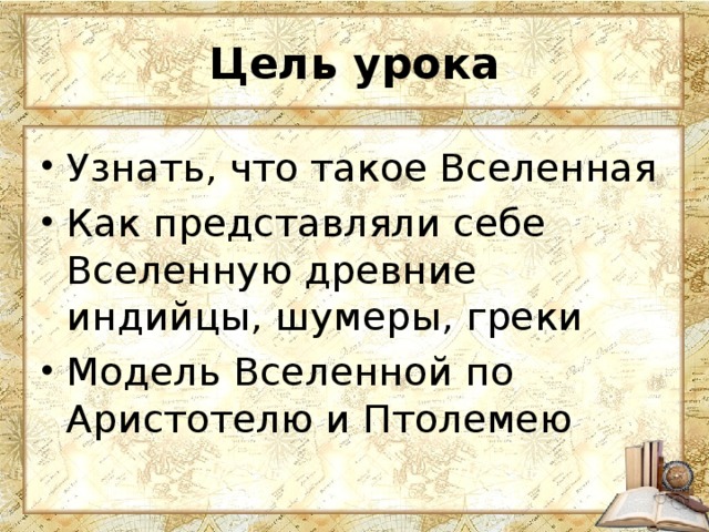Цель урока Узнать, что такое Вселенная Как представляли себе Вселенную древние индийцы, шумеры, греки Модель Вселенной по Аристотелю и Птолемею 