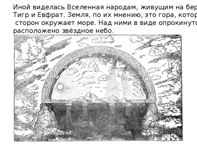 Иной виделась Вселенная народам, живущим на берегах рек Тигр и Евфрат. Земля, по их мнению, это гора, которую со всех  сторон окружает море. Над ними в виде опрокинутой чаши расположено звёздное небо. 