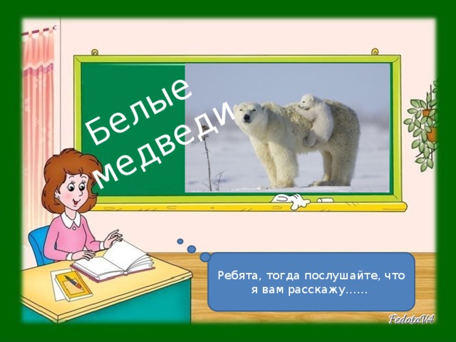 Белые медведи Ребята, тогда послушайте, что я вам расскажу…… 