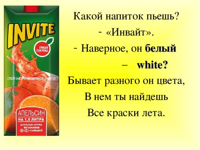 Какой напиток пьешь? «Инвайт». Наверное, он белый – Бывает разного он цвета, В нем ты найдешь Все краски лета. white? 