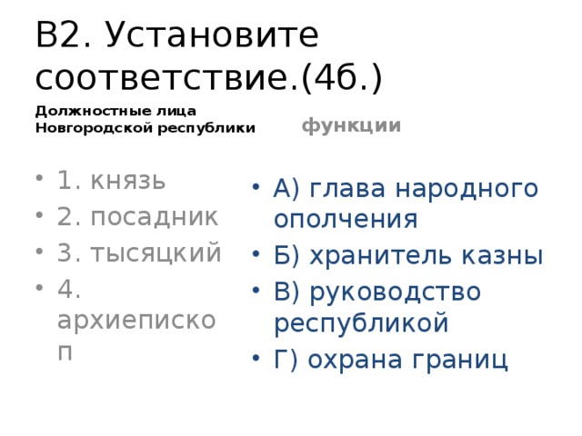 В2. Установите соответствие.(4б.) Должностные лица Новгородской республики функции 1. князь 2. посадник 3. тысяцкий 4. архиепископ А) глава народного ополчения Б) хранитель казны В) руководство республикой Г) охрана границ 