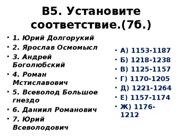 В5. Установите соответствие.(7б.) 1. Юрий Долгорукий 2. Ярослав Осмомысл 3. Андрей Боголюбский 4. Роман Мстиславович 5. Всеволод Большое гнездо 6. Даниил Романович 7. Юрий Всеволодович А) 1153-1187 Б) 1218-1238 В) 1125-1157 Г) 1170-1205 Д) 1221-1264 Е) 1157-1174 Ж) 1176-1212 