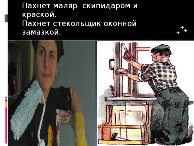 Пахнет маляр скипидаром и краской.  Пахнет стекольщик оконной замазкой. 