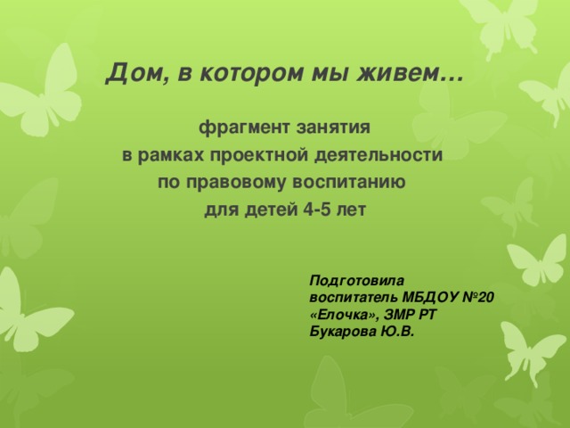 Дом, в котором мы живем… фрагмент занятия в рамках проектной деятельности по правовому воспитанию для детей 4-5 лет  Подготовила воспитатель МБДОУ №20 «Елочка», ЗМР РТ Букарова Ю.В. 