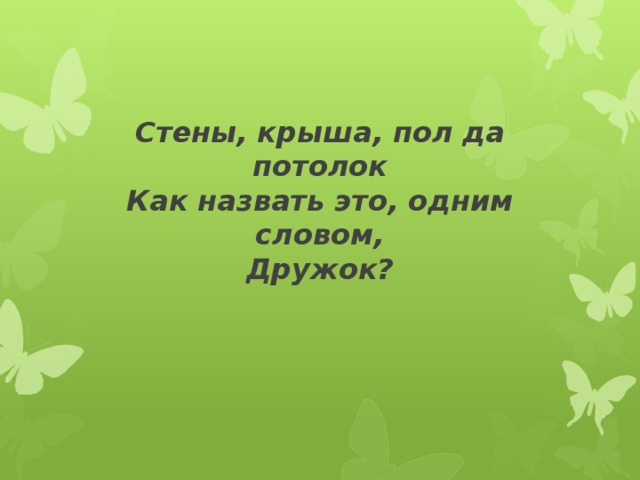         Стены, крыша, пол да потолок  Как назвать это, одним словом,  Дружок?   