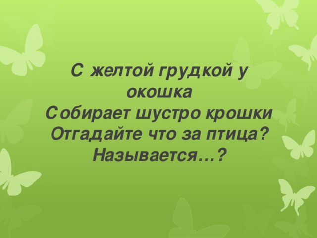 С желтой грудкой у окошка  Собирает шустро крошки  Отгадайте что за птица?  Называется…? 