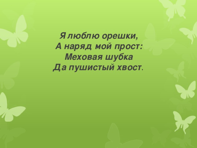      Я люблю орешки,  А наряд мой прост:  Меховая шубка  Да пушистый хвост . 