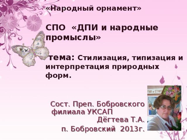 «Народный орнамент»   СПО «ДПИ и народные промыслы»   тема: Стилизация, типизация и интерпретация природных форм. Сост. Преп. Бобровского филиала УКСАП Дёгтева Т.А. п. Бобровский 2013г. 