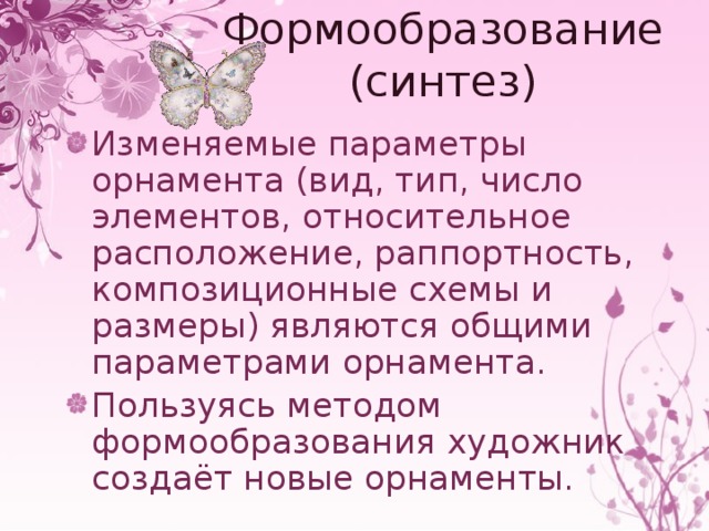 Формообразование (синтез) Изменяемые параметры орнамента (вид, тип, число элементов, относительное расположение, раппортность, композиционные схемы и размеры) являются общими параметрами орнамента. Пользуясь методом формообразования художник создаёт новые орнаменты. 