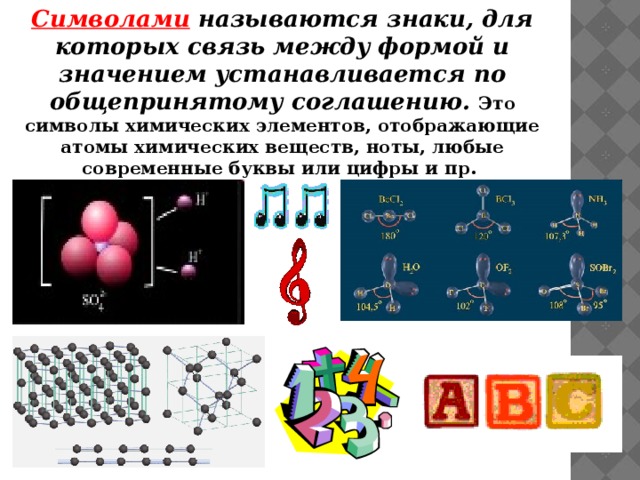 Символами называются знаки, для которых связь между формой и значением устанавливается по общепринятому соглашению. Это символы химических элементов, отображающие атомы химических веществ, ноты, любые современные буквы или цифры и пр. 