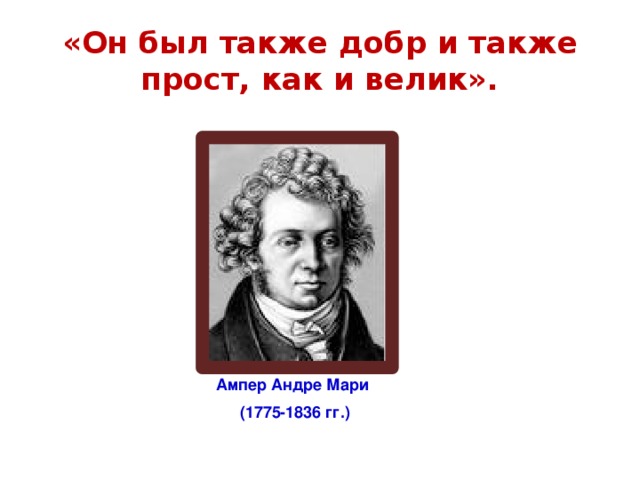«Он был также добр и также прост, как и велик». Ампер Андре Мари (1775-1836 гг.) 