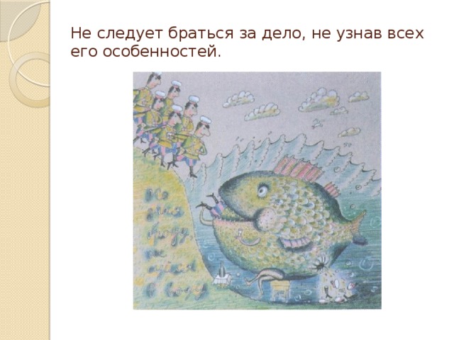 Не следует браться за дело, не узнав всех его особенностей.   