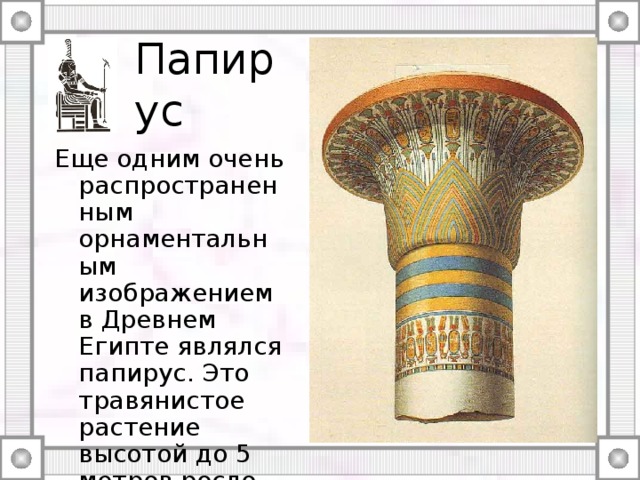Папирус Еще одним очень распространенным орнаментальным изображением в Древнем Египте являлся папирус. Это травянистое растение высотой до 5 метров росло по берегам Нила. 