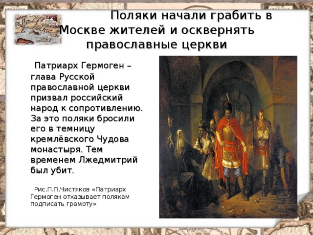  Поляки начали грабить в Москве жителей и осквернять православные церкви  Патриарх Гермоген – глава Русской православной церкви призвал российский народ к сопротивлению. За это поляки бросили его в темницу кремлёвского Чудова монастыря. Тем временем Лжедмитрий был убит.  Рис.П.П.Чистяков «Патриарх Гермоген отказывает полякам подписать грамоту» 