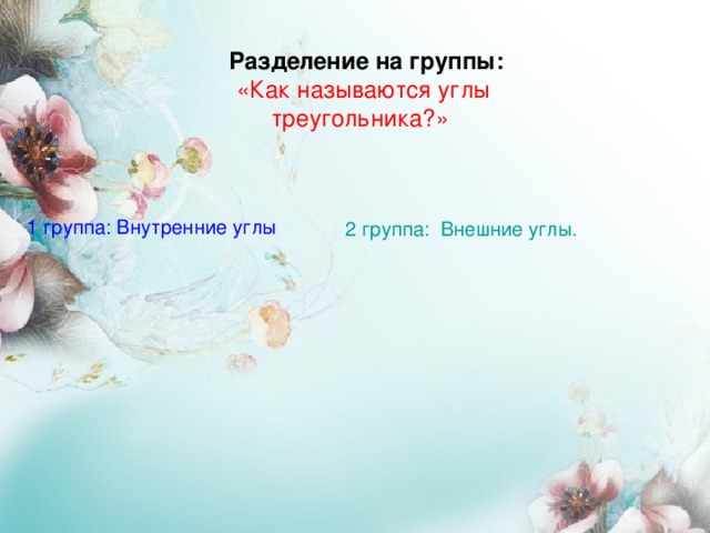  Разделение на группы: «Как называются углы треугольника?»  1 группа: Внутренние углы 2 группа: Внешние углы.  