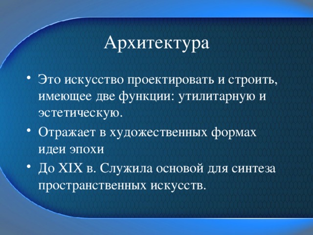 Архитектура Это искусство проектировать и строить, имеющее две функции: утилитарную и эстетическую. Отражает в художественных формах идеи эпохи До XIX в. Служила основой для синтеза пространственных искусств. 