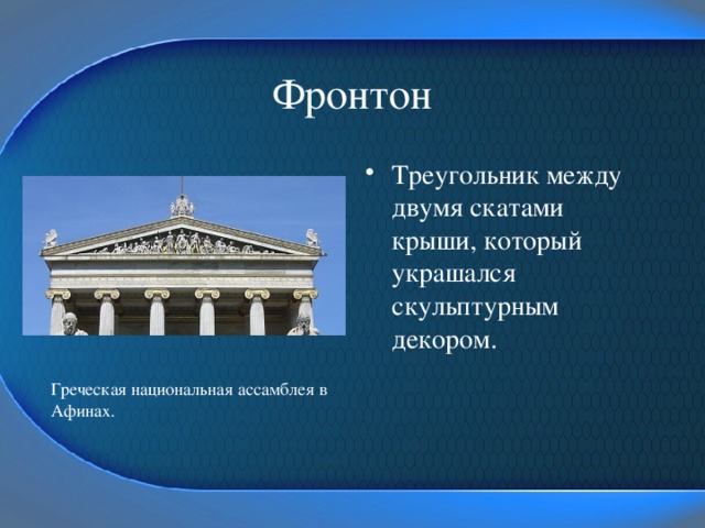 Фронтон Треугольник между двумя скатами крыши, который украшался скульптурным декором. Греческая национальная ассамблея в Афинах. 