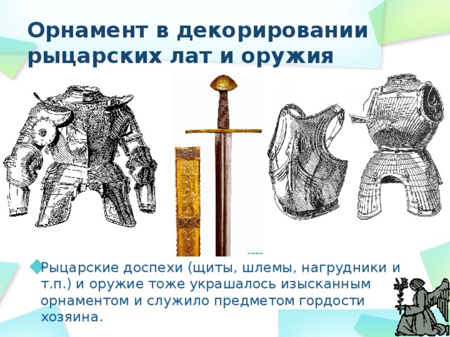 Орнамент в декорировании рыцарских лат и оружия Рыцарские доспехи (щиты, шлемы, нагрудники и т.п.) и оружие тоже украшалось изысканным орнаментом и служило предметом гордости хозяина. 