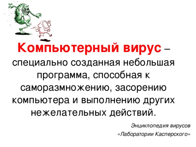 Компьютерный вирус  – специально созданная небольшая программа, способная к саморазмножению, засорению компьютера и выполнению других нежелательных действий. Энциклопедия вирусов  «Лаборатории Касперского»   