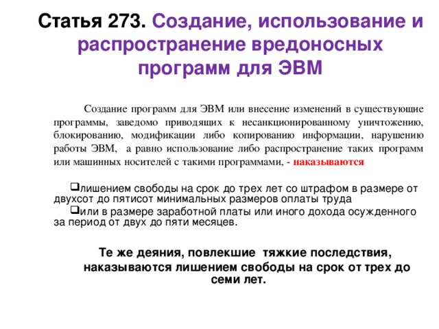 Статья 272. Неправомерный доступ к компьютерной информации   Неправомерный доступ к охраняемой законом компьютерной информации, то есть информации на машинном носителе, в электронно-вычислительной машине (ЭВМ), если это деяние повлекло уничтожение, блокирование, модификацию либо копирование информации, нарушение работы ЭВМ, -  наказывается  штрафом в размере от двухсот до пятисот минимальных размеров оплаты труда или в размере заработной платы или иного дохода осужденного за период от двух до пяти месяцев,  либо исправительными работами на срок от шести месяцев до одного года, либо лишением свободы на срок до двух лет.    
