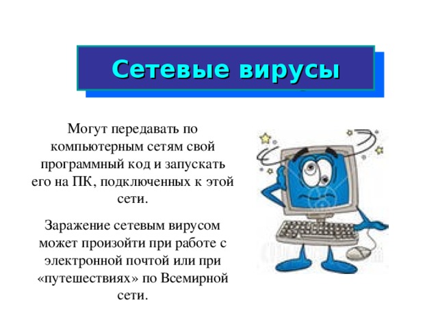 Сетевые вирусы Могут передавать по компьютерным сетям свой программный код и запускать его на ПК, подключенных к этой сети. Заражение сетевым вирусом может произойти при работе с электронной почтой или при «путешествиях» по Всемирной сети.  