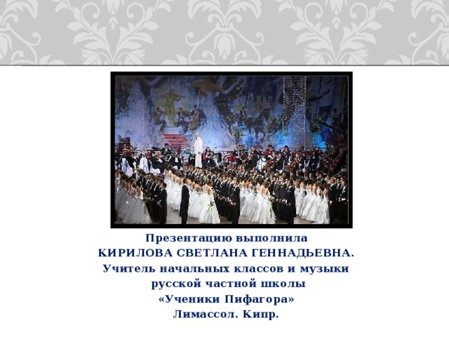 Презентацию выполнила КИРИЛОВА СВЕТЛАНА ГЕННАДЬЕВНА. Учитель начальных классов и музыки  русской частной школы «Ученики Пифагора» Лимассол. Кипр. 