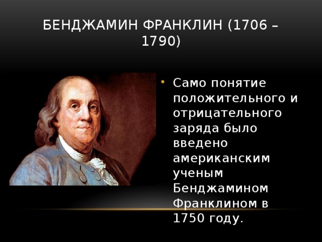 БенДжамин Франклин (1706 – 1790) Само понятие положительного и отрицательного заряда было введено американским ученым Бенджамином Франклином в 1750 году. 
