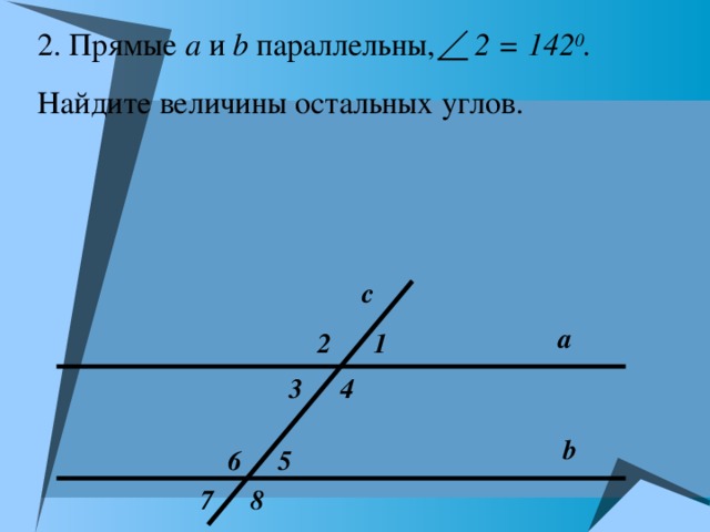 2. Прямые а и b  параллельны, 2 = 142 0 .  Найдите величины остальных углов. с а 1 2 3 4 b 6 5 8 7 