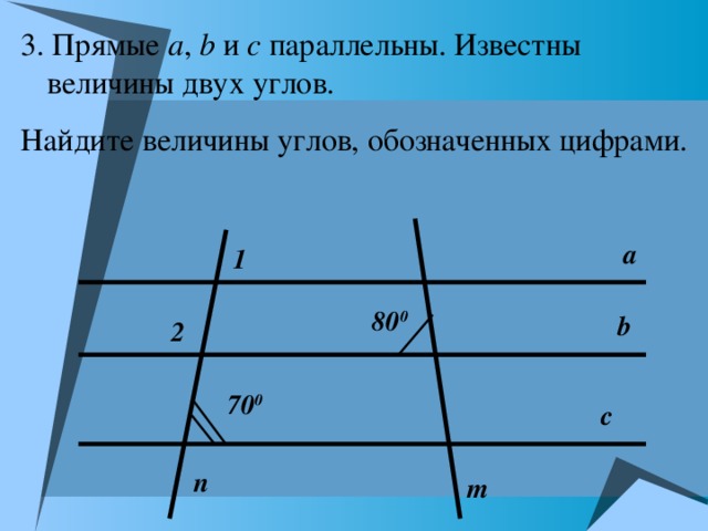 3. Прямые а , b  и с параллельны. Известны величины двух углов. Найдите величины углов, обозначенных цифрами. а 1 80 0 b 2 70 0 с n m 