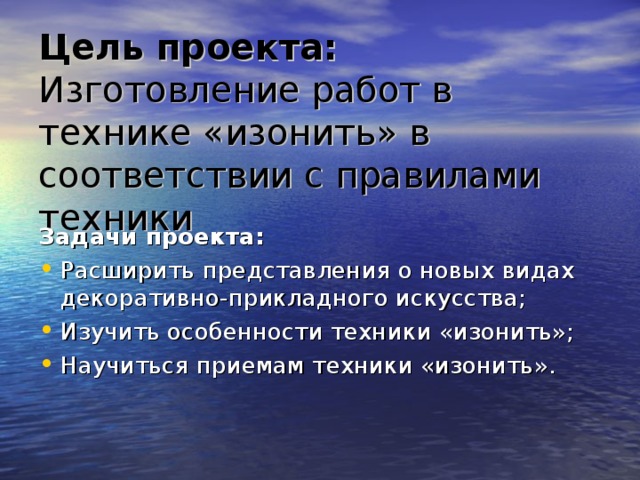 Цель  проекта: Изготовление работ в технике «изонить» в соответствии с правилами техники  Задачи проекта: Расширить представления о новых видах декоративно-прикладного искусства; Изучить особенности техники «изонить»; Научиться приемам техники «изонить». 