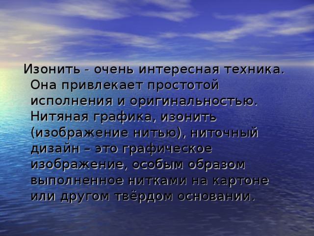  Изонить - очень интересная техника. Она привлекает простотой исполнения и оригинальностью. Нитяная графика, изонить (изображение нитью), ниточный дизайн – это графическое изображение, особым образом выполненное нитками на картоне или другом твёрдом основании. 