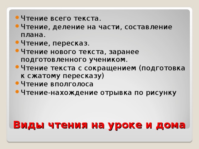 Чтение всего текста. Чтение, деление на части, составление плана. Чтение, пересказ. Чтение нового текста, заранее подготовленного учеником. Чтение текста с сокращением (подготовка к сжатому пересказу) Чтение вполголоса Чтение-нахождение отрывка по рисунку  Виды чтения на уроке и дома 