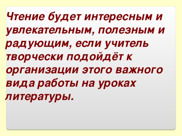 Чтение будет интересным и увлекательным, полезным и радующим, если учитель творчески подойдёт к организации этого важного вида работы на уроках литературы. 