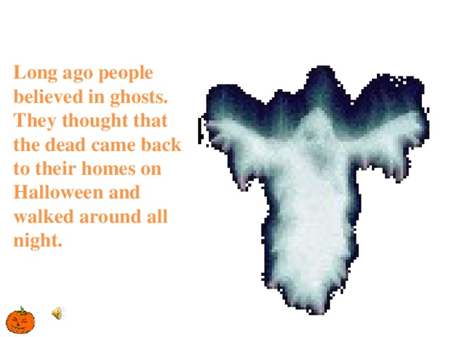 Long ago people believed in ghosts. They thought that the dead came back to their homes on Halloween and walked around all night. 