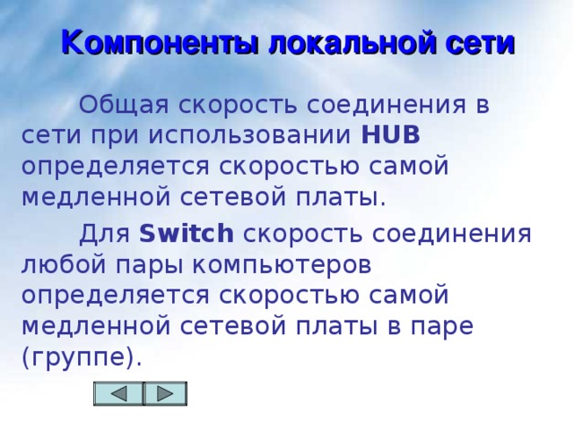 Компоненты локальной сети   Общая скорость соединения в сети при использовании HUB определяется скоростью самой медленной сетевой платы.   Для Switch скорость соединения любой пары компьютеров определяется скоростью самой медленной сетевой платы в паре (группе). 