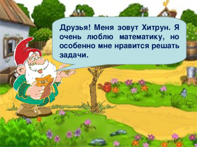 Друзья! Меня зовут Хитрун. Я очень люблю математику, но особенно мне нравится решать задачи. 