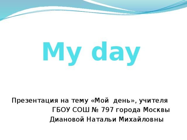 My day Презентация на тему «Мой день», учителя ГБОУ СОШ № 797 города Москвы Диановой Натальи Михайловны 