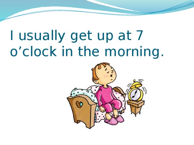 I usually get up at 7 o’clock in the morning. 