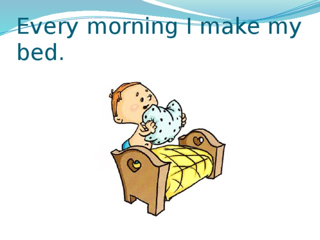 Every morning I make my bed. 