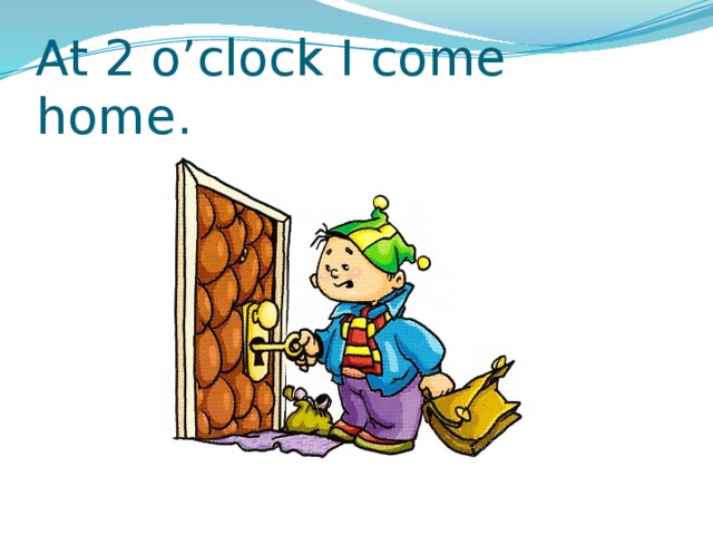 At 2 o’clock I come home. 