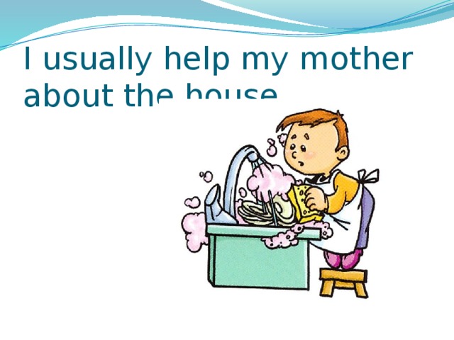 I usually help my mother about the house. 
