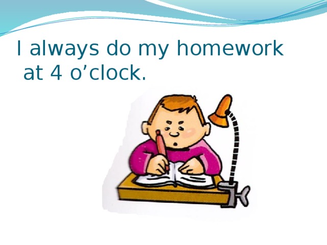 I always do my homework  at 4 o’clock. 