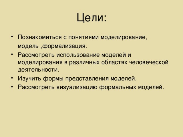 Познакомиться с понятиями моделирование,  модель ,формализация. Рассмотреть использование моделей и моделирования в различных областях человеческой деятельности. Изучить формы представления моделей. Рассмотреть визуализацию формальных моделей. 