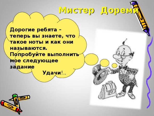 Мистер Дореми Дорогие ребята – теперь вы знаете, что такое ноты и как они называются. Попробуйте выполнить мое следующее задание  Удачи !.. 