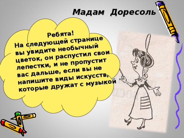 Ребята! На следующей странице вы увидите необычный цветок, он распустил свои лепестки, и не пропустит вас дальше, если вы не напишите виды искусств, которые дружат с музыкой Мадам Доресоль 