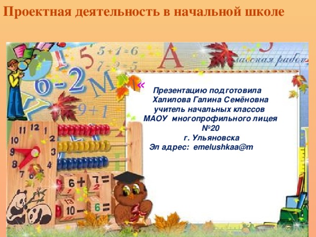 Проектная деятельность в начальной школе \ « Презентацию подготовила Халилова Галина Семёновна учитель начальных классов МАОУ многопрофильного лицея №20  г. Ульяновска Эл адрес: emelushkaa@m ail.ru 