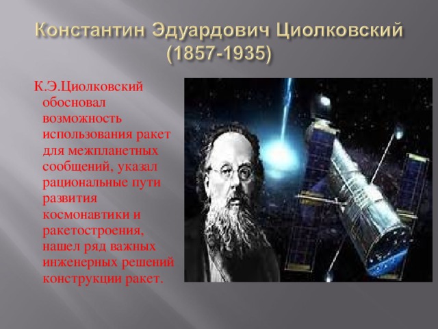  К.Э.Циолковский обосновал возможность использования ракет для межпланетных сообщений, указал рациональные пути развития космонавтики и ракетостроения, нашел ряд важных инженерных решений конструкции ракет. 