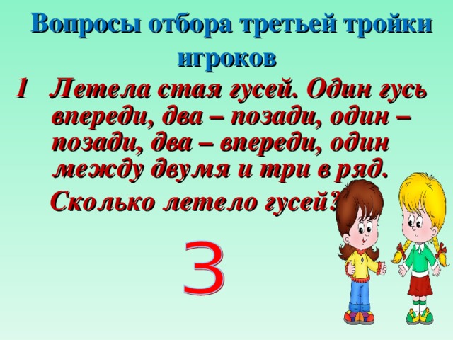  Вопросы отбора третьей тройки игроков 1 Летела стая гусей. Один гусь впереди, два – позади, один – позади, два – впереди, один между двумя и три в ряд.  Сколько летело гусей?  