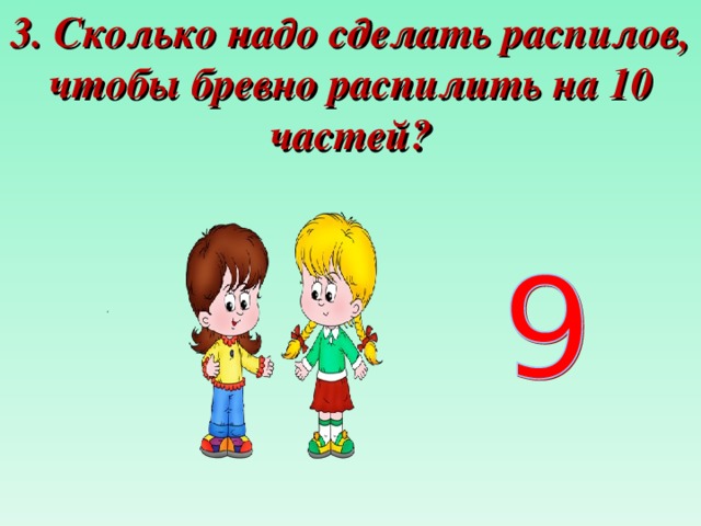 3. Сколько надо сделать распилов, чтобы бревно распилить на 10 частей? 
