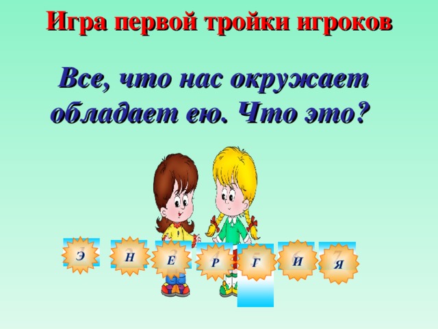 Игра первой тройки игроков Все, что нас окружает обладает ею. Что это?  Н Э 1 И Е 2 3 7 6 4 Р Г Я 5  